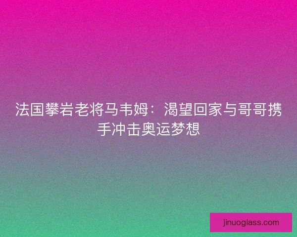 法国攀岩老将马韦姆：渴望回家与哥哥携手冲击奥运梦想