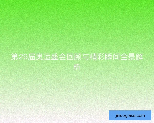 第29届奥运盛会回顾与精彩瞬间全景解析