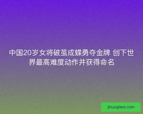 中国20岁女将破茧成蝶勇夺金牌 创下世界最高难度动作并获得命名