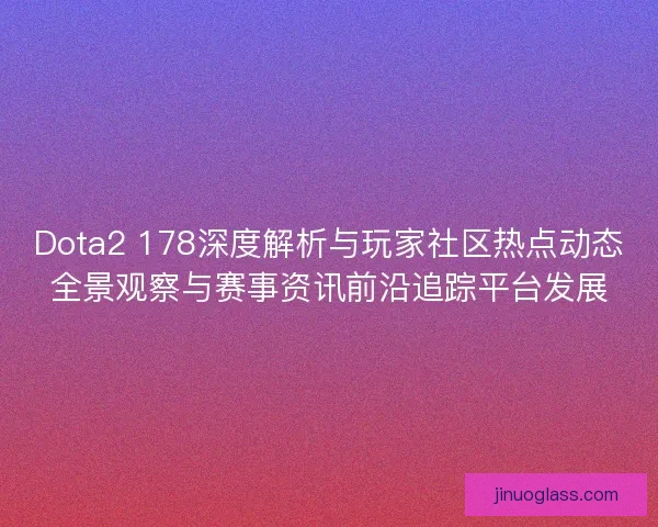 Dota2 178深度解析与玩家社区热点动态全景观察与赛事资讯前沿追踪平台发展